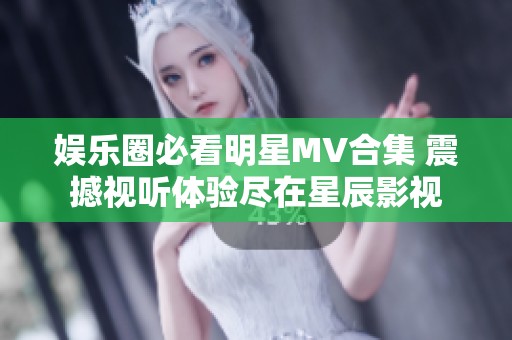 娛樂圈必看明星MV合集 震撼視聽體驗盡在星辰影視
