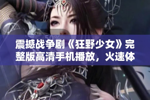 震撼戰(zhàn)爭劇《狂野少女》完整版高清手機播放，火速體驗精彩劇情