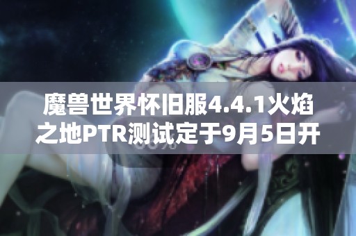 魔獸世界懷舊服4.4.1火焰之地PTR測試定于9月5日開啟 魔獸世界懷舊服4.4.1火焰之地PTR測試定于9月5日開啟