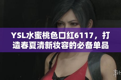 YSL水蜜桃色口紅6117，打造春夏清新妝容的必備單品