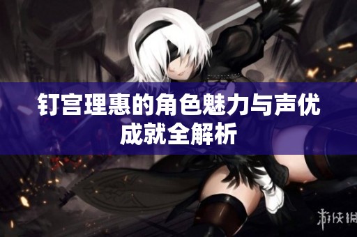 釘宮理惠的角色魅力與聲優(yōu)成就全解析