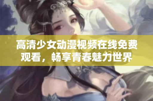 高清少女動(dòng)漫視頻在線免費(fèi)觀看，暢享青春魅力世界