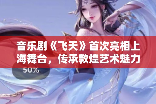 音樂劇《飛天》首次亮相上海舞臺(tái)，傳承敦煌藝術(shù)魅力與韻味