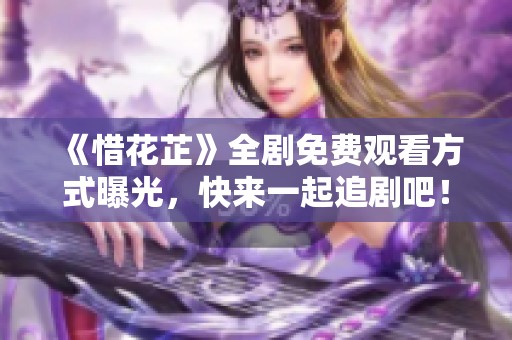 《惜花芷》全劇免費(fèi)觀看方式曝光，快來一起追劇吧！