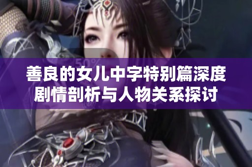 善良的女兒中字特別篇深度劇情剖析與人物關(guān)系探討