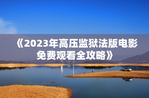 《2023年高壓監(jiān)獄法版電影免費(fèi)觀看全攻略》
