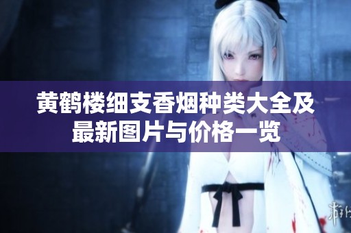 黃鶴樓細(xì)支香煙種類大全及最新圖片與價格一覽