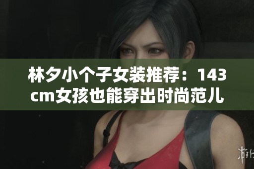 林夕小個(gè)子女裝推薦：143cm女孩也能穿出時(shí)尚范兒