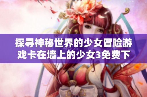 探尋神秘世界的少女冒險(xiǎn)游戲卡在墻上的少女3免費(fèi)下載體驗(yàn)