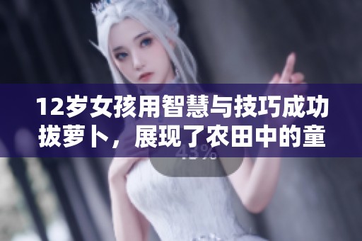 12歲女孩用智慧與技巧成功拔蘿卜，展現(xiàn)了農(nóng)田中的童趣與成長