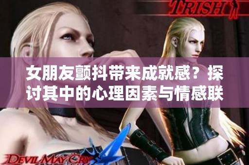 女朋友顫抖帶來成就感？探討其中的心理因素與情感聯(lián)系