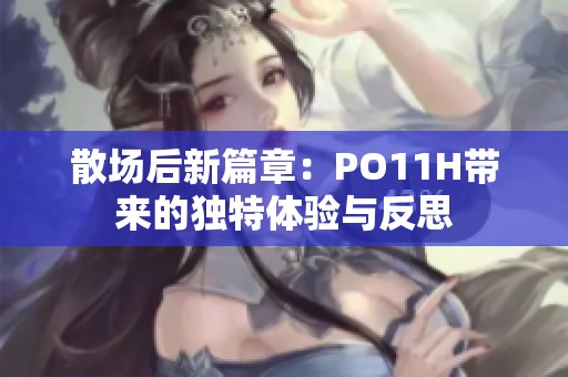 散場后新篇章：PO11H帶來的獨(dú)特體驗(yàn)與反思