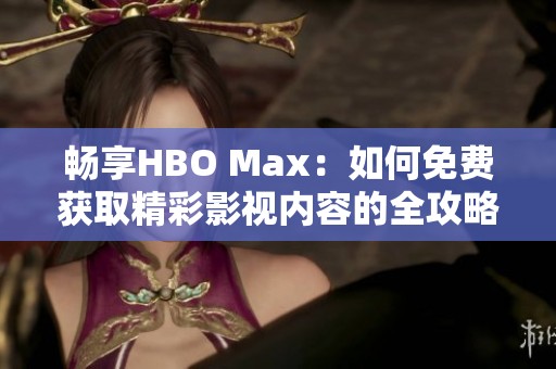暢享HBO Max：如何免費(fèi)獲取精彩影視內(nèi)容的全攻略