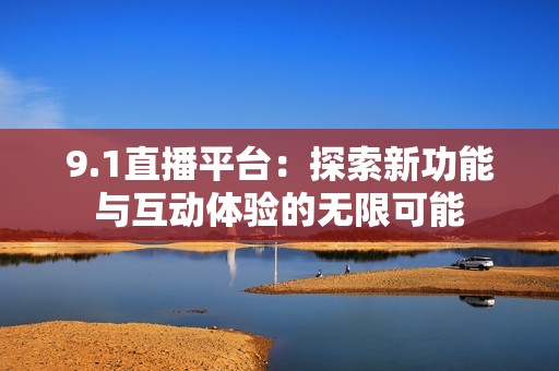 9.1直播平臺(tái)：探索新功能與互動(dòng)體驗(yàn)的無(wú)限可能