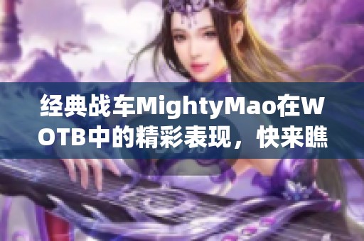 經(jīng)典戰(zhàn)車MightyMao在WOTB中的精彩表現(xiàn)，快來瞧瞧！