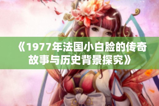 《1977年法國(guó)小白臉的傳奇故事與歷史背景探究》