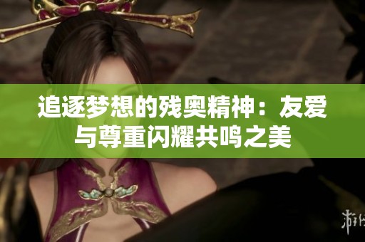 追逐夢(mèng)想的殘奧精神：友愛(ài)與尊重閃耀共鳴之美