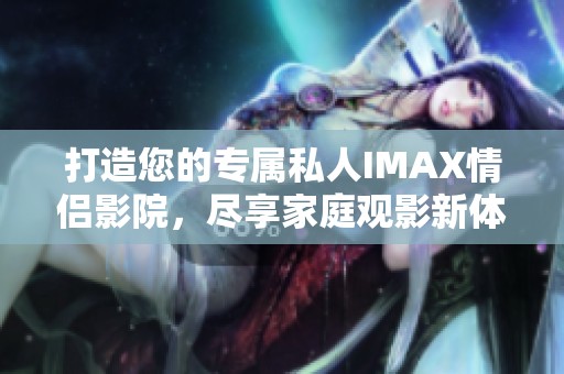 打造您的專屬私人IMAX情侶影院，盡享家庭觀影新體驗