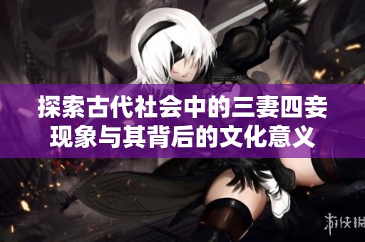 探索古代社會中的三妻四妾現(xiàn)象與其背后的文化意義