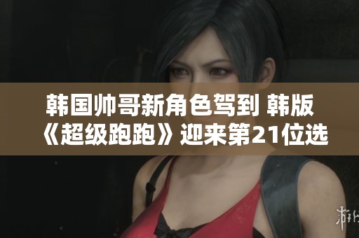 韓國帥哥新角色駕到 韓版《超級跑跑》迎來第21位選手