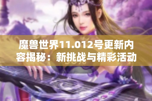 魔獸世界11.012號(hào)更新內(nèi)容揭秘：新挑戰(zhàn)與精彩活動(dòng)發(fā)布