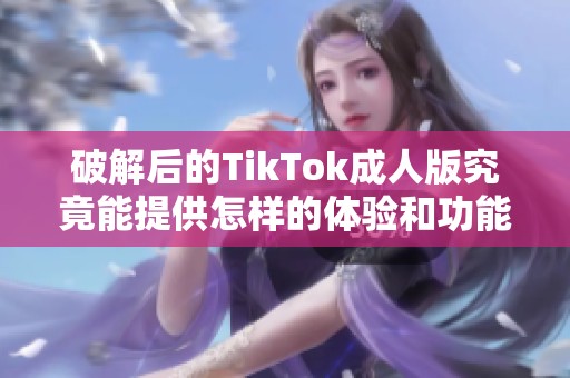 破解后的TikTok成人版究竟能提供怎樣的體驗和功能