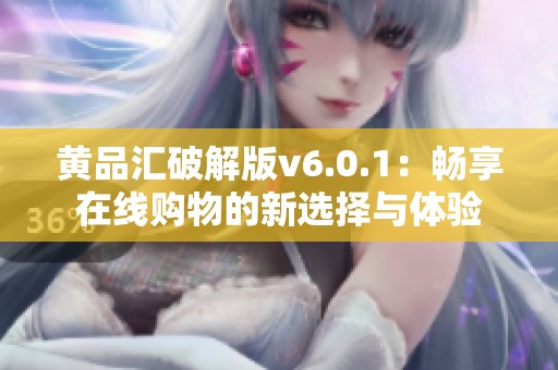 黃品匯破解版v6.0.1：暢享在線購物的新選擇與體驗