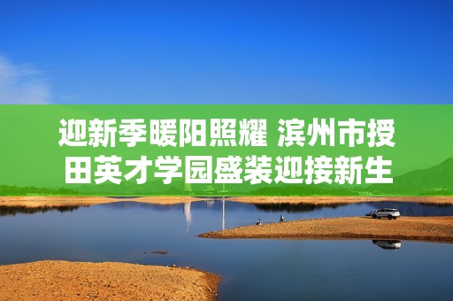 迎新季暖陽(yáng)照耀 濱州市授田英才學(xué)園盛裝迎接新生