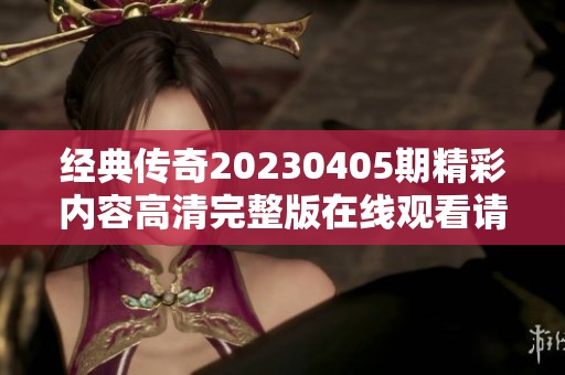 經(jīng)典傳奇20230405期精彩內(nèi)容高清完整版在線觀看請(qǐng)收藏