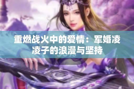 重燃戰(zhàn)火中的愛(ài)情：軍婚凌凌子的浪漫與堅(jiān)持