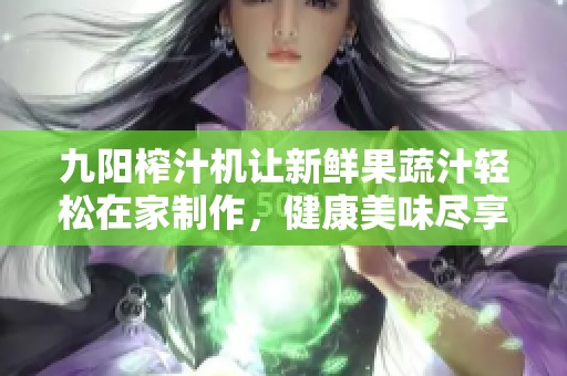 九陽榨汁機讓新鮮果蔬汁輕松在家制作，健康美味盡享