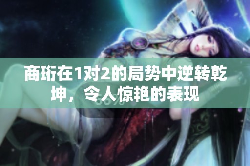 商珩在1對2的局勢中逆轉(zhuǎn)乾坤，令人驚艷的表現(xiàn)