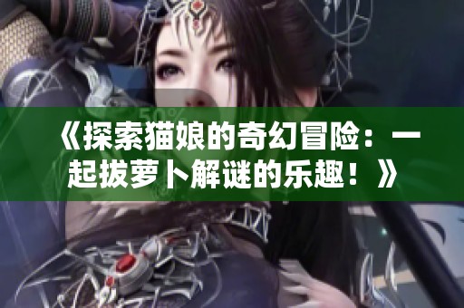《探索貓娘的奇幻冒險：一起拔蘿卜解謎的樂趣！》