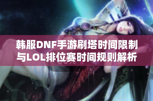 韓服DNF手游刷塔時(shí)間限制與LOL排位賽時(shí)間規(guī)則解析