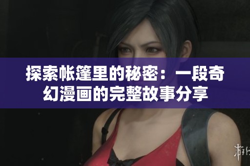探索帳篷里的秘密:一段奇幻漫畫的完整故事分享 探索帳篷里的秘密:一段奇幻漫畫的完整故事分享