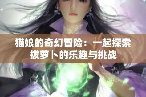 貓娘的奇幻冒險(xiǎn)：一起探索拔蘿卜的樂趣與挑戰(zhàn)