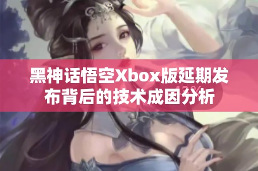 黑神話悟空Xbox版延期發(fā)布背后的技術成因分析