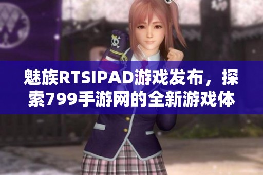 魅族RTSIPAD游戲發(fā)布，探索799手游網(wǎng)的全新游戲體驗(yàn)