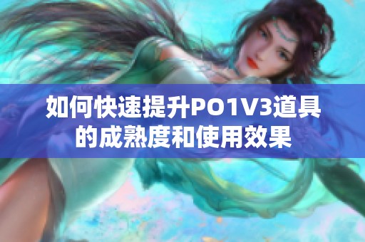 如何快速提升PO1V3道具的成熟度和使用效果