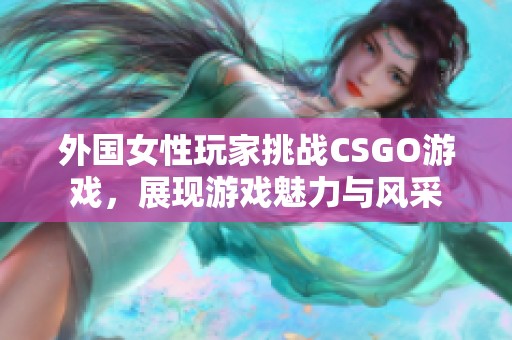 外國(guó)女性玩家挑戰(zhàn)CSGO游戲，展現(xiàn)游戲魅力與風(fēng)采