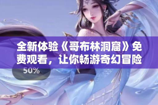 全新體驗(yàn)《哥布林洞窟》免費(fèi)觀看，讓你暢游奇幻冒險(xiǎn)世界