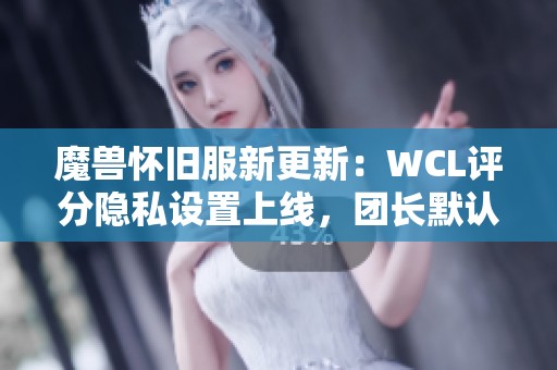 魔獸懷舊服新更新：WCL評(píng)分隱私設(shè)置上線，團(tuán)長(zhǎng)默認(rèn)評(píng)分為零分
