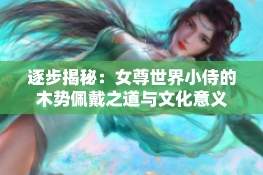 逐步揭秘：女尊世界小侍的木勢(shì)佩戴之道與文化意義