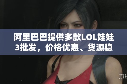 阿里巴巴提供多款LOL娃娃3批發(fā)，價格優(yōu)惠、貨源穩(wěn)定