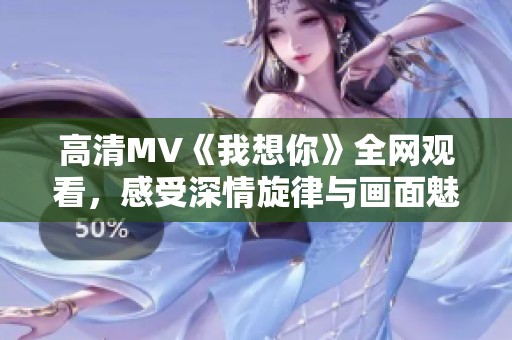 高清MV《我想你》全網(wǎng)觀看，感受深情旋律與畫面魅力