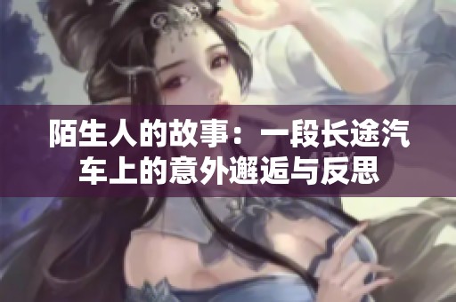 陌生人的故事：一段長途汽車上的意外邂逅與反思