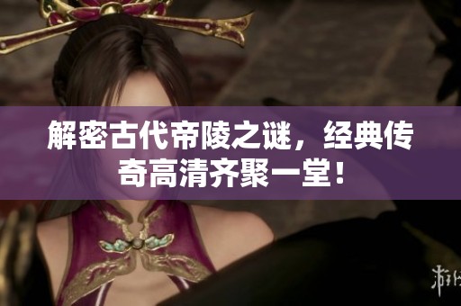 解密古代帝陵之謎，經(jīng)典傳奇高清齊聚一堂！