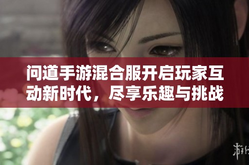 問道手游混合服開啟玩家互動新時代，盡享樂趣與挑戰(zhàn)