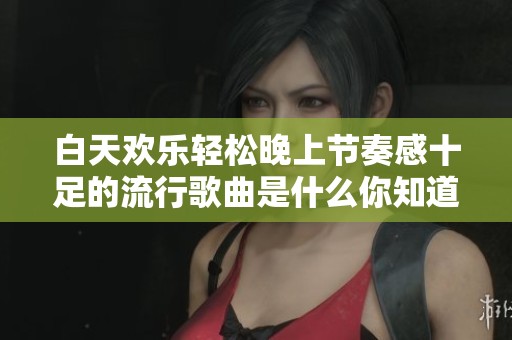 白天歡樂輕松晚上節(jié)奏感十足的流行歌曲是什么你知道嗎