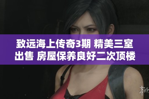 致遠(yuǎn)海上傳奇3期 精美三室出售 房屋保養(yǎng)良好二次頂樓新選擇